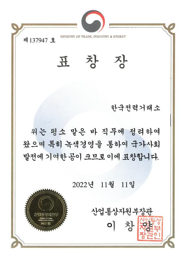 제137947호 표창장 한국전력거래소 위는 평소 맡은 바 직무에 정려하여 왔으며 특히 녹생경영을 통하여 국가사회 발전에 기여한 공이 크므로 이에 표창합니다. 2022년 11월 11일 산업통상자원부 장관 이창양