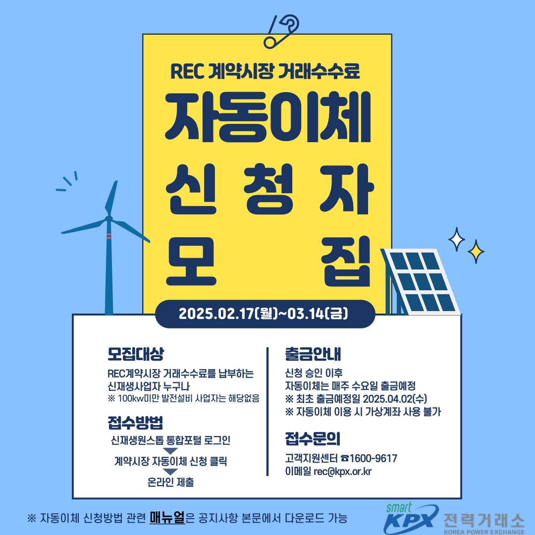 
접수방법 : 신새쟁원스톱 통합포털 로그인- />계약시장 자동이체 신청 클릭->온라인 제출

출금안내: 신청 승인 이후 자동이체는 매주 수요일 출금예정
 * 최초 출금예정일 2025.04.02(수)
 * 자동이체 이용 시 가상계좌 사용 불가

접수문의
 고객지원센터 : 1600-9617
 이메일 : rec@kpx.or.kr
